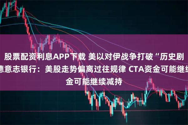 股票配资利息APP下载 美以对伊战争打破“历史剧本” 德意志银行：美股走势偏离过往规律 CTA资金可能继续减持