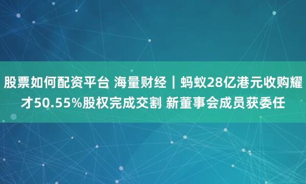股票如何配资平台 海量财经｜蚂蚁28亿港元收购耀才50.55%股权完成交割 新董事会成员获委任