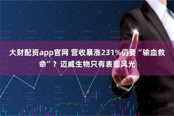 大财配资app官网 营收暴涨231%仍要“输血救命”？迈威生物只有表面风光