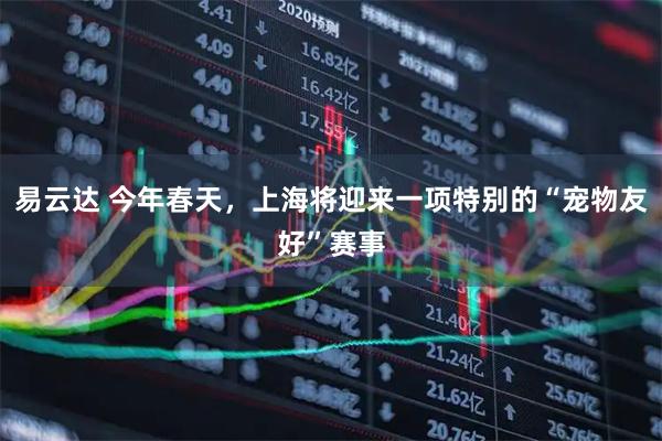 易云达 今年春天，上海将迎来一项特别的“宠物友好”赛事