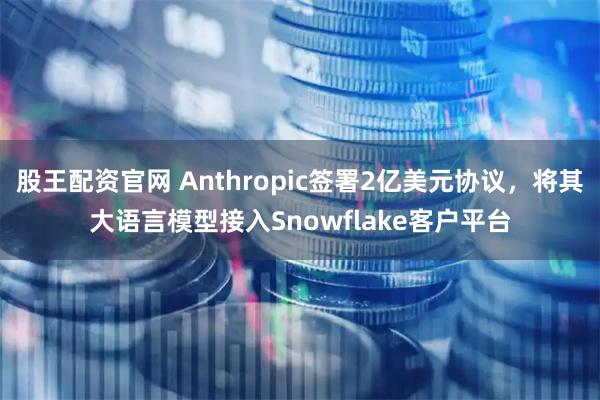 股王配资官网 Anthropic签署2亿美元协议，将其大语言模型接入Snowflake客户平台