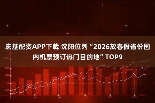 宏基配资APP下载 沈阳位列“2026放春假省份国内机票预订热门目的地”TOP9