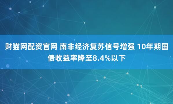 财猫网配资官网 南非经济复苏信号增强 10年期国债收益率降至8.4%以下