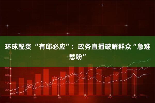 环球配资 “有邱必应”：政务直播破解群众“急难愁盼”