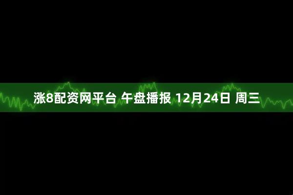 涨8配资网平台 午盘播报 12月24日 周三