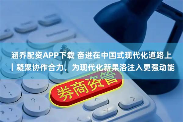 涵乔配资APP下载 奋进在中国式现代化道路上｜凝聚协作合力，为现代化新果洛注入更强动能
