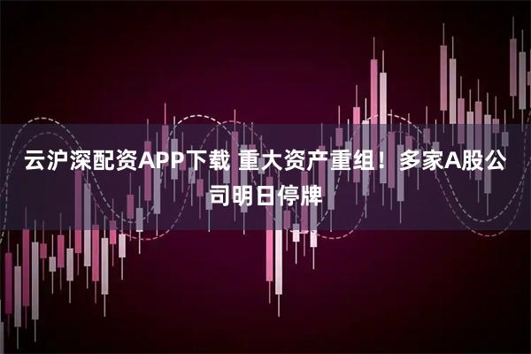 云沪深配资APP下载 重大资产重组！多家A股公司明日停牌