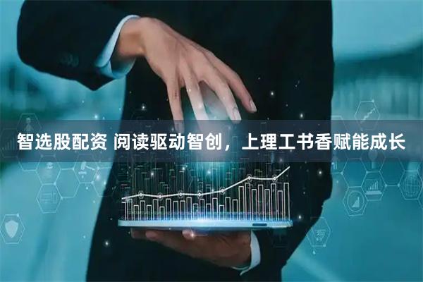 智选股配资 阅读驱动智创，上理工书香赋能成长