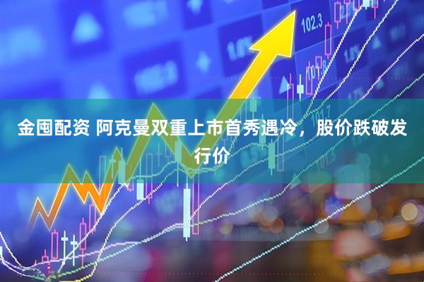 金囤配资 阿克曼双重上市首秀遇冷，股价跌破发行价