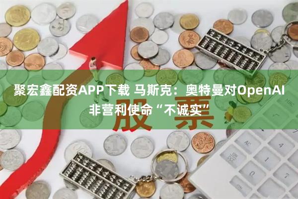 聚宏鑫配资APP下载 马斯克：奥特曼对OpenAI非营利使命“不诚实”