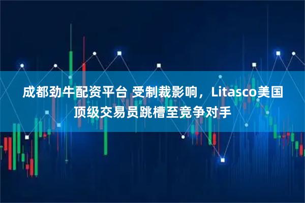 成都劲牛配资平台 受制裁影响，Litasco美国顶级交易员跳槽至竞争对手