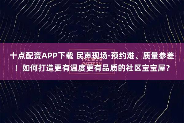 十点配资APP下载 民声现场·预约难、质量参差！如何打造更有温度更有品质的社区宝宝屋？