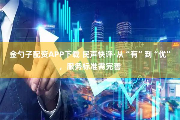 金勺子配资APP下载 民声快评·从“有”到“优”，服务标准需完善