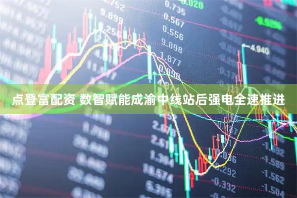 点登富配资 数智赋能成渝中线站后强电全速推进