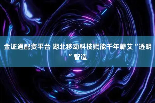 金证通配资平台 湖北移动科技赋能千年蕲艾“透明”智造