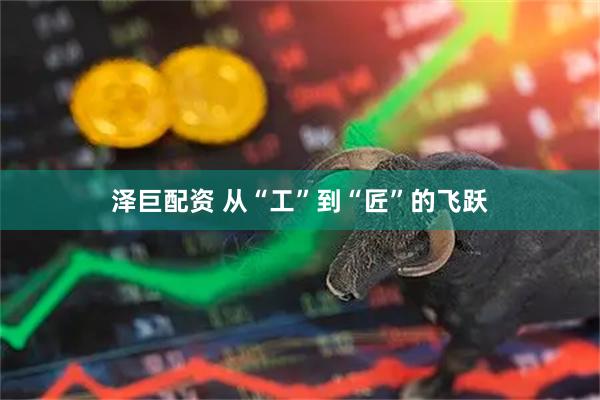泽巨配资 从“工”到“匠”的飞跃
