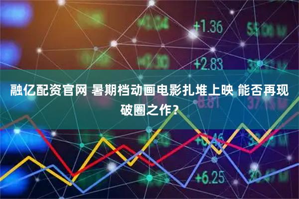 融亿配资官网 暑期档动画电影扎堆上映 能否再现破圈之作？