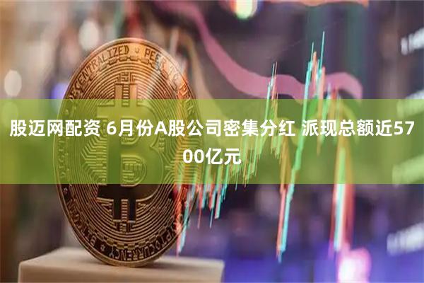 股迈网配资 6月份A股公司密集分红 派现总额近5700亿元