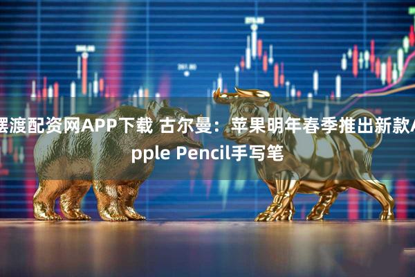 摆渡配资网APP下载 古尔曼：苹果明年春季推出新款Apple Pencil手写笔