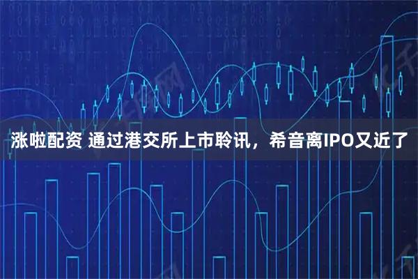 涨啦配资 通过港交所上市聆讯，希音离IPO又近了