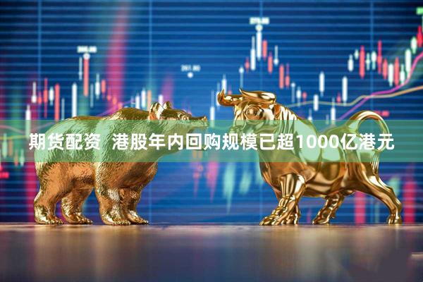 期货配资  港股年内回购规模已超1000亿港元