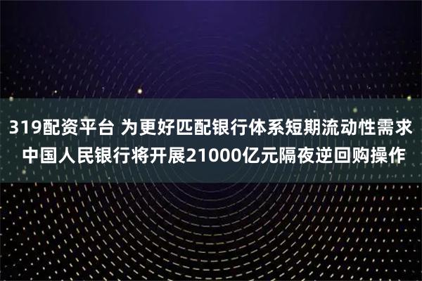 319配资平台 为更好匹配银行体系短期流动性需求 中国人民银行将开展21000亿元隔夜逆回购操作