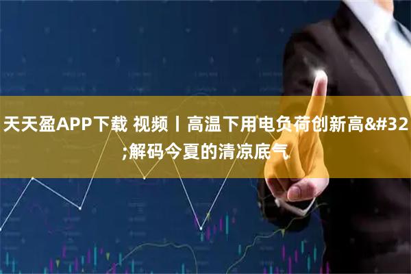 天天盈APP下载 视频丨高温下用电负荷创新高 解码今夏的清凉底气