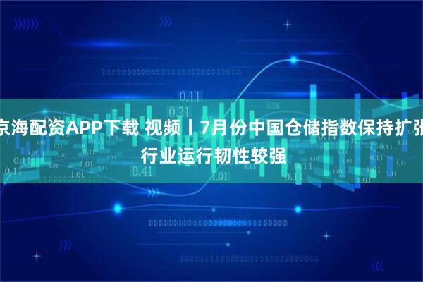 京海配资APP下载 视频丨7月份中国仓储指数保持扩张 行业运行韧性较强