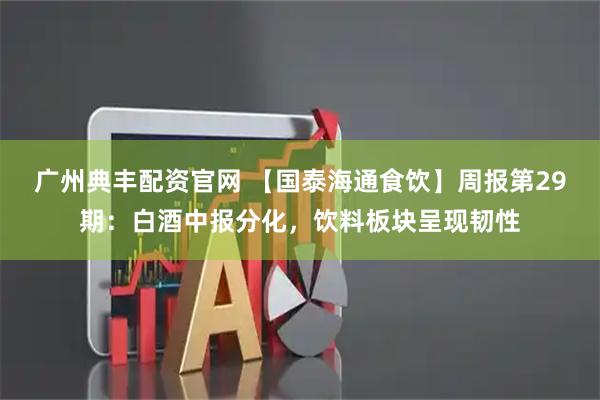 广州典丰配资官网 【国泰海通食饮】周报第29期：白酒中报分化，饮料板块呈现韧性